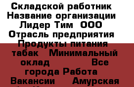 Складской работник › Название организации ­ Лидер Тим, ООО › Отрасль предприятия ­ Продукты питания, табак › Минимальный оклад ­ 33 000 - Все города Работа » Вакансии   . Амурская обл.,Константиновский р-н